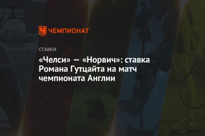 Общество: «Челси» — «Норвич»: ставка Романа Гутцайта на матч чемпионата Англии
