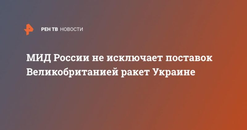 Общество: МИД России не исключает поставок Великобританией ракет Украине