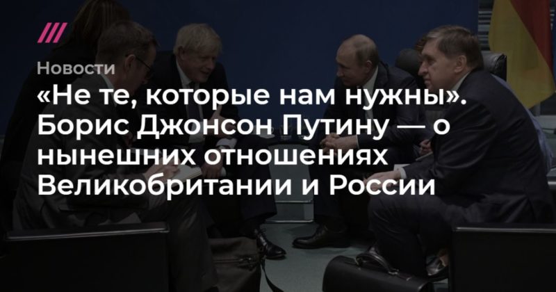 Общество: «Не те, которые нам нужны». Борис Джонсон Путину — о нынешних отношениях Великобритании и России