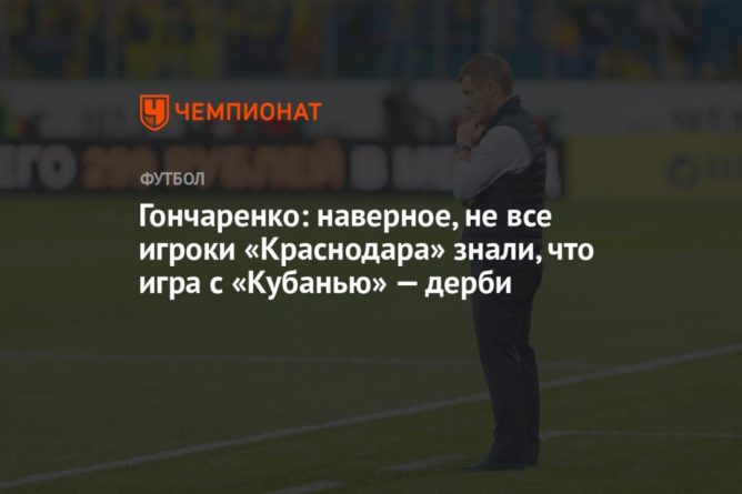 Общество: Гончаренко: наверное, не все игроки «Краснодара» знали, что игра с «Кубанью» — дерби