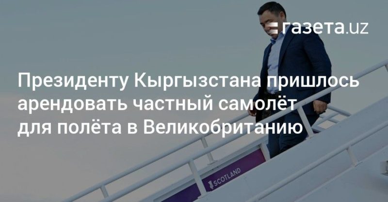 Общество: Президенту Кыргызстана пришлось арендовать частный самолёт для полёта в Великобританию