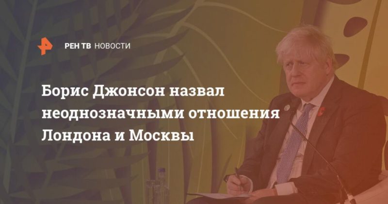 Общество: Борис Джонсон назвал неоднозначными отношения Лондона и Москвы