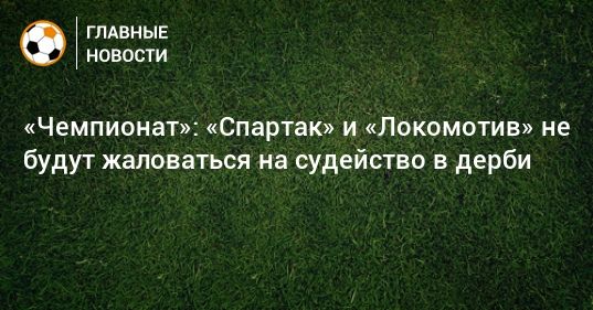 Общество: «Чемпионат»: «Спартак» и «Локомотив» не будут жаловаться на судейство в дерби