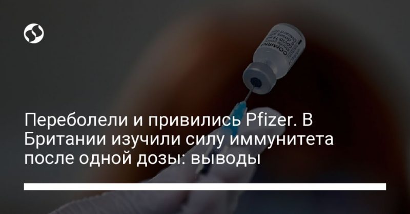 Общество: Переболели и привились Pfizer. В Британии изучили силу иммунитета после одной дозы: выводы