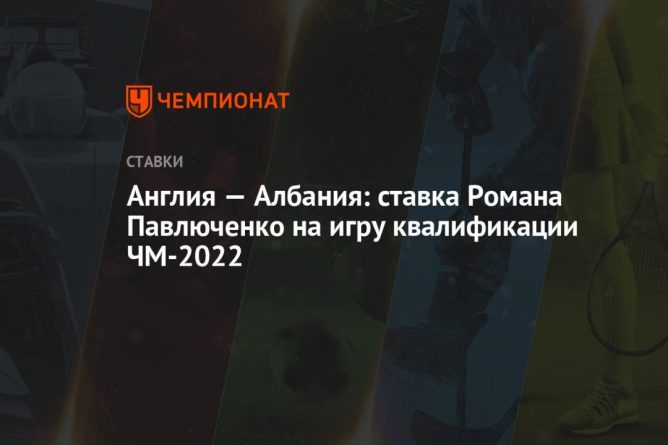 Общество: Англия — Албания: ставка Романа Павлюченко на игру квалификации ЧМ-2022