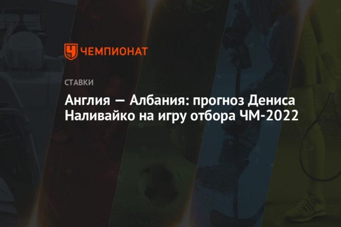 Общество: Англия — Албания: прогноз Дениса Наливайко на игру отбора ЧМ-2022