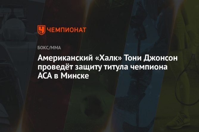 Общество: Американский «Халк» Тони Джонсон проведёт защиту титула чемпиона ACA в Минске