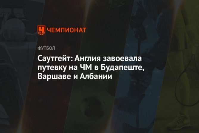 Общество: Саутгейт: Англия завоевала путёвку на ЧМ в Будапеште, Варшаве и Албании
