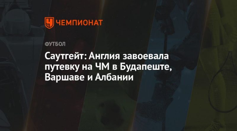 Общество: Саутгейт: Англия завоевала путёвку на ЧМ в Будапеште, Варшаве и Албании