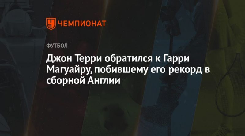 Общество: Джон Терри обратился к Гарри Магуайру, побившему его рекорд в сборной Англии